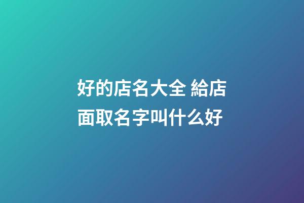 好的店名大全 給店面取名字叫什么好-第1張-店鋪起名-玄機派